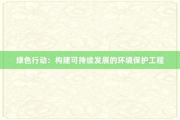 绿色行动：构建可持续发展的环境保护工程