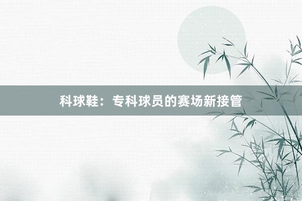 科球鞋：专科球员的赛场新接管